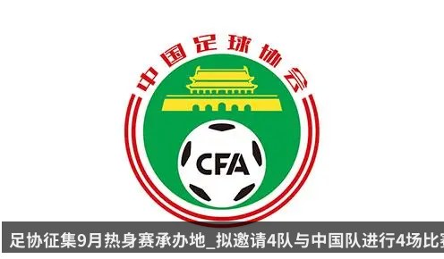 足协征集9月热身赛承办地_拟邀请4队与中国队进行4场比赛